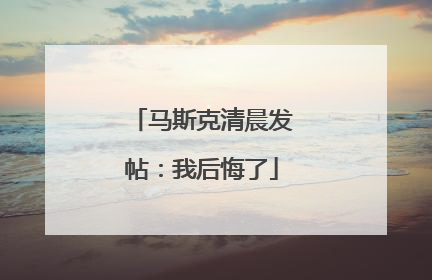 马斯克清晨发帖：我后悔了