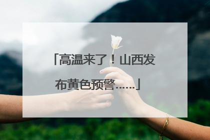 高温来了！山西发布黄色预警……