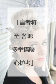 高考将至 各地多举措暖心护考