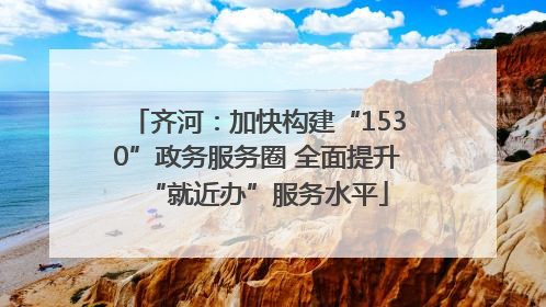 齐河：加快构建“1530”政务服务圈 全面提升“就近办”服务水平