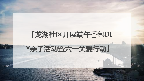 龙湖社区开展端午香包DIY亲子活动暨六一关爱行动