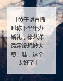 黄子韬直播时称下半年办婚礼，徐艺洋透露设想被大赞：哇，这个太好了