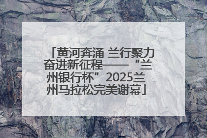 黄河奔涌 兰行聚力 奋进新征程——“兰州银行杯”2025兰州马拉松完美谢幕