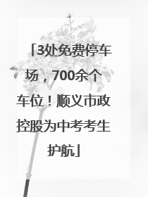 3处免费停车场，700余个车位！顺义市政控股为中考考生护航