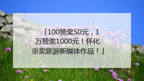 100赞奖50元，1万赞奖1000元！怀化重奖旅游新媒体作品！