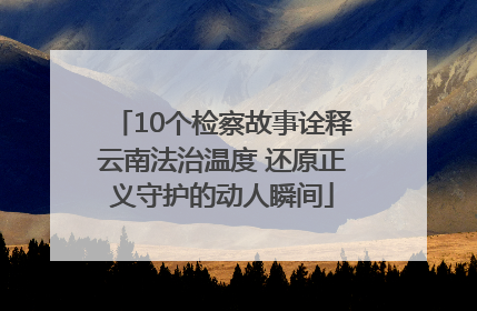 10个检察故事诠释云南法治温度 还原正义守护的动人瞬间