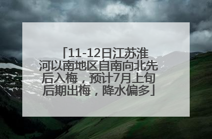 11-12日江苏淮河以南地区自南向北先后入梅，预计7月上旬后期出梅，降水偏多