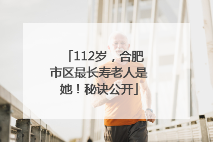 112岁，合肥市区最长寿老人是她！秘诀公开