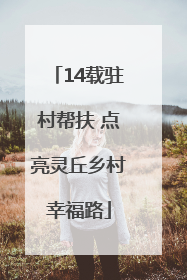14载驻村帮扶 点亮灵丘乡村幸福路