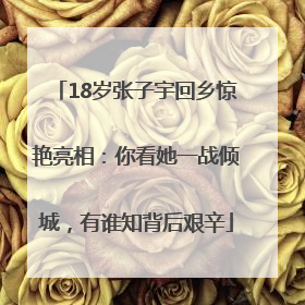 18岁张子宇回乡惊艳亮相：你看她一战倾城，有谁知背后艰辛