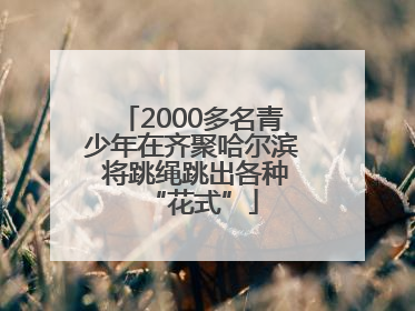 2000多名青少年在齐聚哈尔滨 将跳绳跳出各种“花式”
