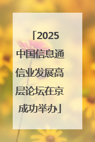 2025中国信息通信业发展高层论坛在京成功举办