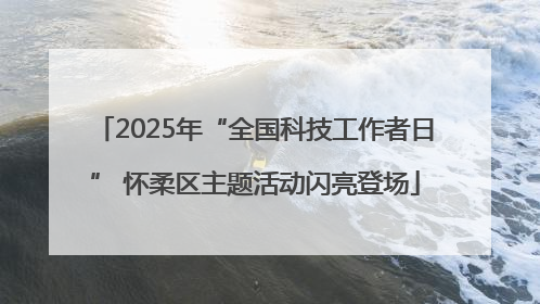 2025年“全国科技工作者日” 怀柔区主题活动闪亮登场