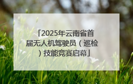 2025年云南省首届无人机驾驶员（巡检）技能竞赛启幕