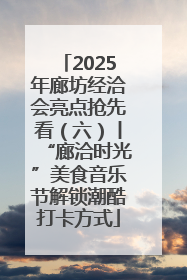 2025年廊坊经洽会亮点抢先看（六）丨“廊洽时光”美食音乐节解锁潮酷打卡方式