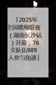 2025年全国跳绳联赛（湖南长沙站）开幕，76支队伍989人参与角逐
