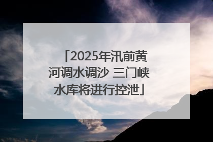 2025年汛前黄河调水调沙 三门峡水库将进行控泄