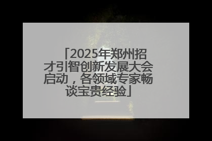 2025年郑州招才引智创新发展大会启动，各领域专家畅谈宝贵经验