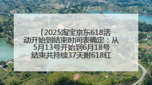 2025淘宝京东618活动开始到结束时间表确定：从5月13号开始到6月18号结束共持续37天附618红包口令及选购攻略一览