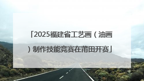 2025福建省工艺画（油画）制作技能竞赛在莆田开赛