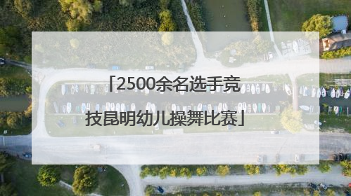 2500余名选手竞技昆明幼儿操舞比赛