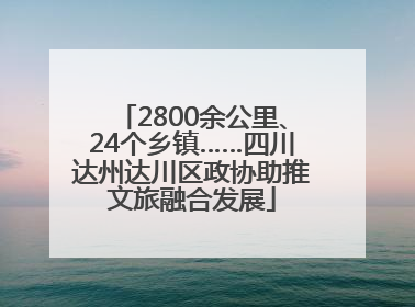 2800余公里、24个乡镇……四川达州达川区政协助推文旅融合发展