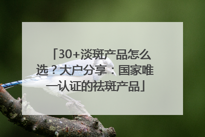 30+淡斑产品怎么选？大户分享：国家唯一认证的祛斑产品