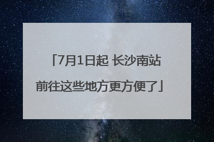 7月1日起 长沙南站前往这些地方更方便了