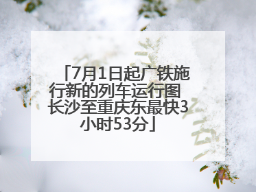 7月1日起广铁施行新的列车运行图 长沙至重庆东最快3小时53分