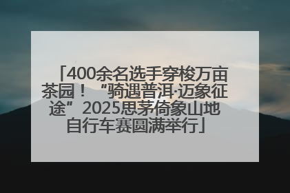 400余名选手穿梭万亩茶园！“骑遇普洱·迈象征途”2025思茅倚象山地自行车赛圆满举行