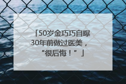 50岁金巧巧自曝30年前做过医美，“很后悔！”