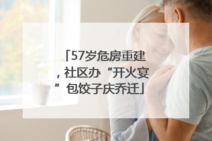 57岁危房重建，社区办“开火宴”包饺子庆乔迁