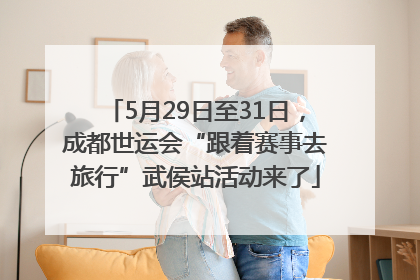 5月29日至31日，成都世运会“跟着赛事去旅行”武侯站活动来了