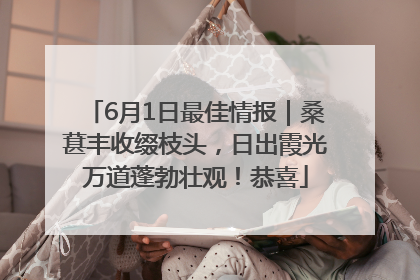 6月1日最佳情报｜桑葚丰收缀枝头，日出霞光万道蓬勃壮观！恭喜