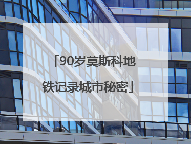 90岁莫斯科地铁记录城市秘密