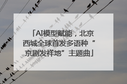 AI模型赋能，北京西城全球首发多语种“京剧发祥地”主题曲