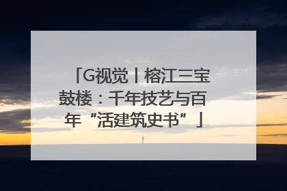 G视觉丨榕江三宝鼓楼：千年技艺与百年“活建筑史书”