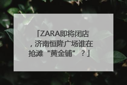 ZARA即将闭店，济南恒隆广场谁在抢滩“黄金铺”？